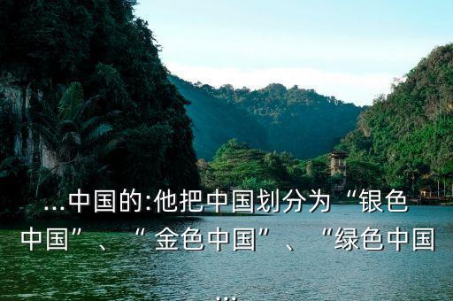 ...中國的:他把中國劃分為“銀色中國”、“ 金色中國”、“綠色中國...