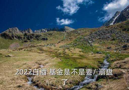 2022白酒 基金是不是要/ 崩盤(pán)了
