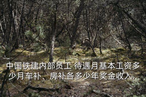 中國鐵建內(nèi)部員工 待遇月基本工資多少月車補(bǔ)、房補(bǔ)各多少年獎金收入...