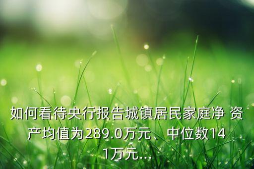 如何看待央行報(bào)告城鎮(zhèn)居民家庭凈 資產(chǎn)均值為289.0萬(wàn)元、中位數(shù)141萬(wàn)元...