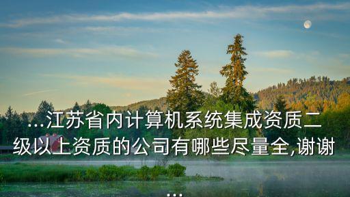 ...江蘇省內計算機系統(tǒng)集成資質二級以上資質的公司有哪些盡量全,謝謝...