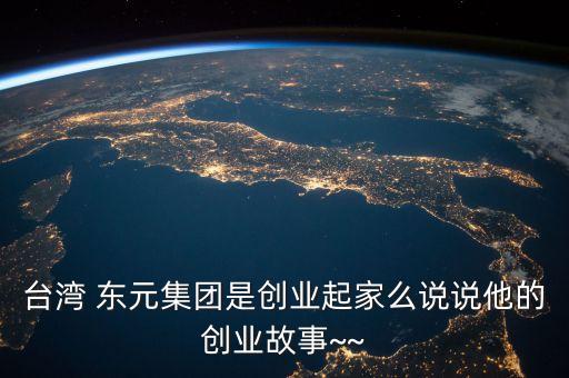 臺(tái)灣 東元集團(tuán)是創(chuàng)業(yè)起家么說(shuō)說(shuō)他的創(chuàng)業(yè)故事~~