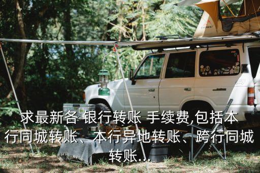 求最新各 銀行轉(zhuǎn)賬 手續(xù)費(fèi),包括本行同城轉(zhuǎn)賬、本行異地轉(zhuǎn)賬、跨行同城轉(zhuǎn)賬...