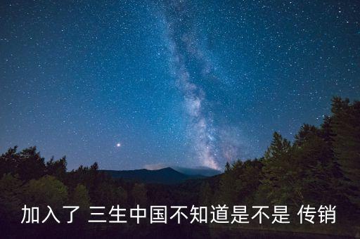 加入了 三生中國(guó)不知道是不是 傳銷(xiāo)
