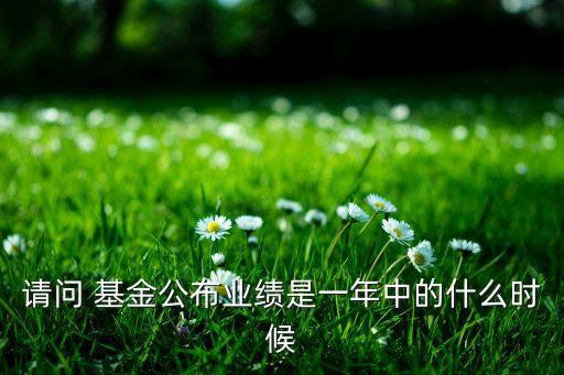 請(qǐng)問 基金公布業(yè)績(jī)是一年中的什么時(shí)候