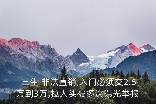  三生 非法直銷(xiāo),入門(mén)必須交2.5萬(wàn)到3萬(wàn),拉人頭被多次曝光舉報(bào)