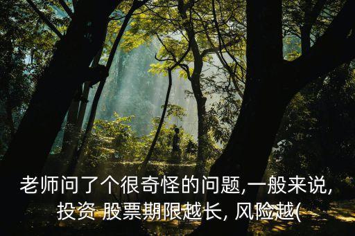老師問(wèn)了個(gè)很奇怪的問(wèn)題,一般來(lái)說(shuō), 投資 股票期限越長(zhǎng), 風(fēng)險(xiǎn)越(