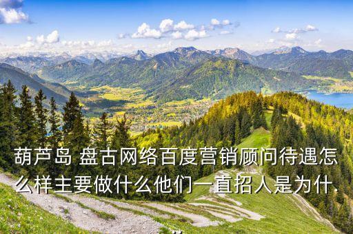 葫蘆島 盤古網(wǎng)絡(luò)百度營(yíng)銷顧問(wèn)待遇怎么樣主要做什么他們一直招人是為什...