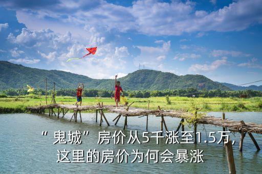 “ 鬼城”房?jī)r(jià)從5千漲至1.5萬,這里的房?jī)r(jià)為何會(huì)暴漲