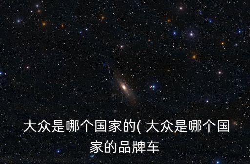  大眾是哪個(gè)國(guó)家的( 大眾是哪個(gè)國(guó)家的品牌車
