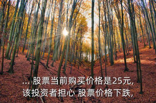 ... 股票當(dāng)前購(gòu)買價(jià)格是25元,該投資者擔(dān)心 股票價(jià)格下跌,