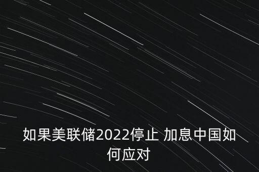 如果美聯(lián)儲(chǔ)2022停止 加息中國(guó)如何應(yīng)對(duì)