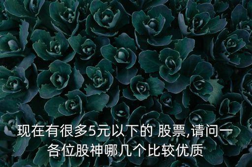 現(xiàn)在有很多5元以下的 股票,請(qǐng)問(wèn)一各位股神哪幾個(gè)比較優(yōu)質(zhì)