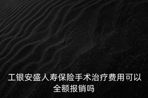  工銀安盛人壽保險(xiǎn)手術(shù)治療費(fèi)用可以全額報(bào)銷嗎