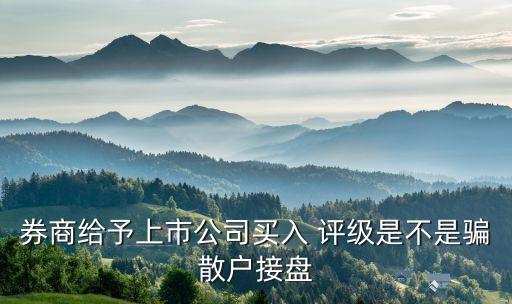 券商給予上市公司買(mǎi)入 評(píng)級(jí)是不是騙散戶(hù)接盤(pán)