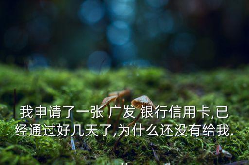 我申請(qǐng)了一張 廣發(fā) 銀行信用卡,已經(jīng)通過(guò)好幾天了,為什么還沒有給我...
