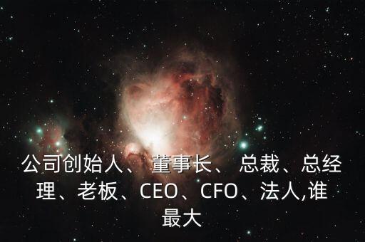 公司創(chuàng)始人、 董事長、 總裁、總經(jīng)理、老板、CEO、CFO、法人,誰最大