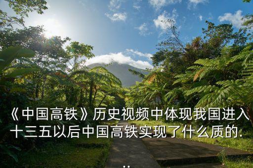 《中國(guó)高鐵》歷史視頻中體現(xiàn)我國(guó)進(jìn)入十三五以后中國(guó)高鐵實(shí)現(xiàn)了什么質(zhì)的...
