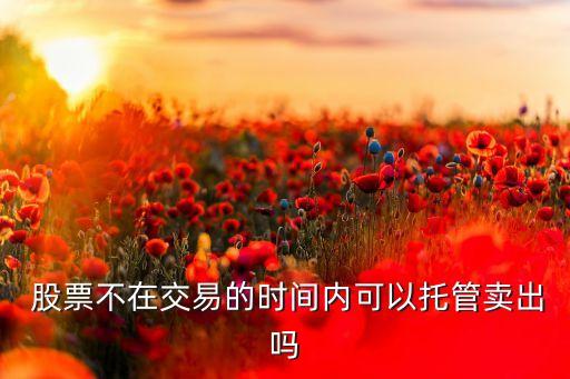  股票不在交易的時(shí)間內(nèi)可以托管賣出嗎