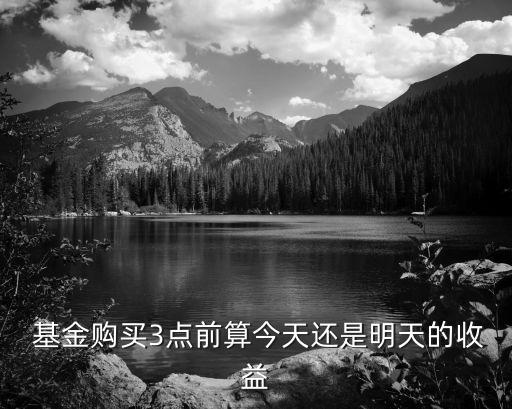  基金購(gòu)買(mǎi)3點(diǎn)前算今天還是明天的收益