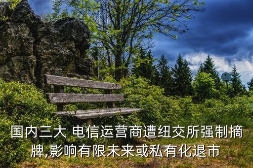國內(nèi)三大 電信運(yùn)營商遭紐交所強(qiáng)制摘牌,影響有限未來或私有化退市
