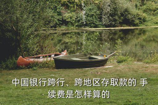 中國銀行跨行、跨地區(qū)存取款的 手續(xù)費(fèi)是怎樣算的