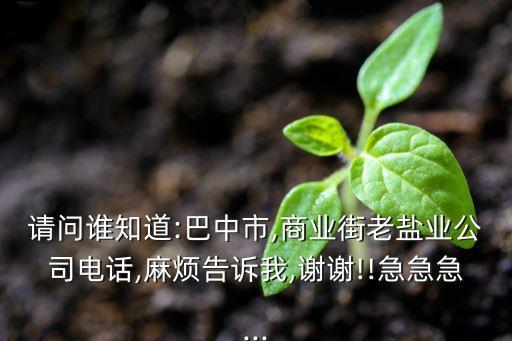 請(qǐng)問(wèn)誰(shuí)知道:巴中市,商業(yè)街老鹽業(yè)公司電話(huà),麻煩告訴我,謝謝!!急急急...