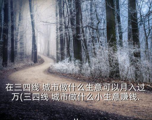 在三四線 城市做什么生意可以月入過萬(wàn)(三四線 城市做什么小生意賺錢...