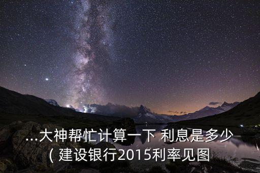 ...大神幫忙計(jì)算一下 利息是多少( 建設(shè)銀行2015利率見(jiàn)圖
