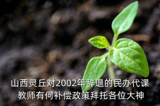 山西靈丘對2002年辭退的民辦代課 教師有何補(bǔ)償政策拜托各位大神