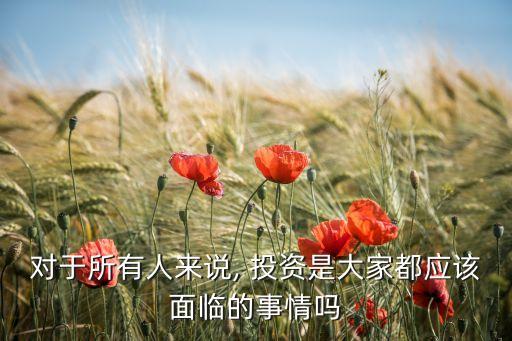 對(duì)于所有人來說, 投資是大家都應(yīng)該面臨的事情嗎