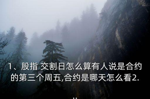 1、股指 交割日怎么算有人說是合約的第三個(gè)周五,合約是哪天怎么看2...
