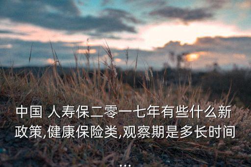中國 人壽保二零一七年有些什么新 政策,健康保險類,觀察期是多長時間...