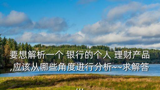 要想解析一個 銀行的個人 理財產(chǎn)品,應該從哪些角度進行分析~~求解答...