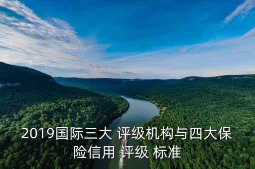 2019國際三大 評級機(jī)構(gòu)與四大保險信用 評級 標(biāo)準(zhǔn)