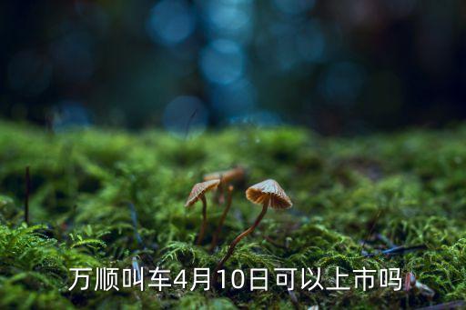  萬(wàn)順叫車(chē)4月10日可以上市嗎