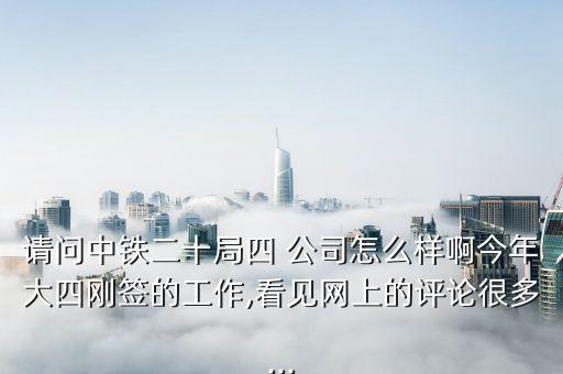 請問中鐵二十局四 公司怎么樣啊今年大四剛簽的工作,看見網上的評論很多...