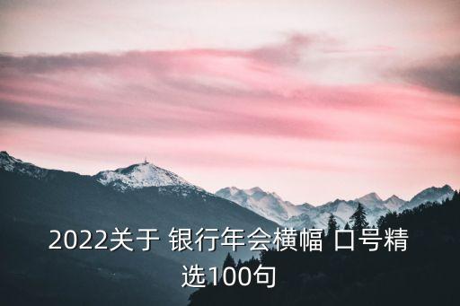 2022關(guān)于 銀行年會(huì)橫幅 口號精選100句