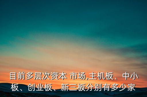 目前多層次資本 市場,主機(jī)板、中小板、創(chuàng)業(yè)板、新三板分別有多少家
