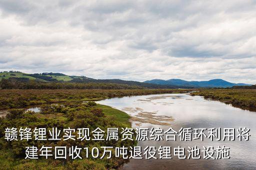 贛鋒鋰業(yè)實現(xiàn)金屬資源綜合循環(huán)利用將建年回收10萬噸退役鋰電池設(shè)施