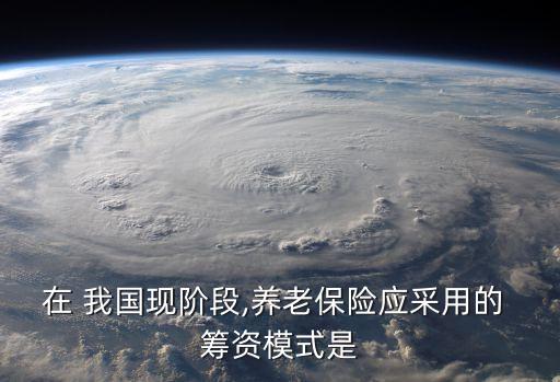 在 我國現(xiàn)階段,養(yǎng)老保險(xiǎn)應(yīng)采用的 籌資模式是