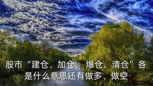 股市“建倉、加倉、 爆倉、清倉”各是什么意思還有做多、做空