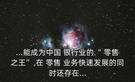 ...能成為中國 銀行業(yè)的“ 零售之王”,在 零售 業(yè)務快速發(fā)展的同時還存在...