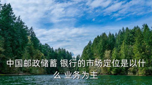中國郵政儲蓄 銀行的市場定位是以什么 業(yè)務為主