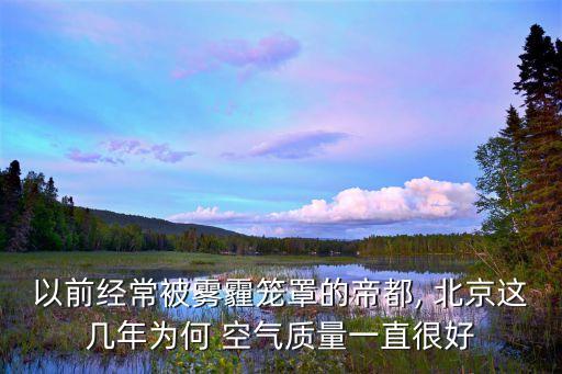 以前經常被霧霾籠罩的帝都, 北京這幾年為何 空氣質量一直很好