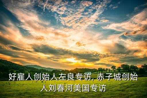 好雇人創(chuàng)始人左良專訪, 赤子城創(chuàng)始人劉春河美國(guó)專訪