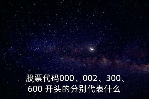  股票代碼000、002、300、600 開頭的分別代表什么