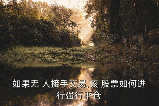 如果無 人接手交易,該 股票如何進(jìn)行強(qiáng)行平倉(cāng)