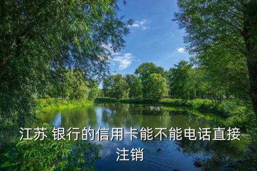  江蘇 銀行的信用卡能不能電話(huà)直接 注銷(xiāo)