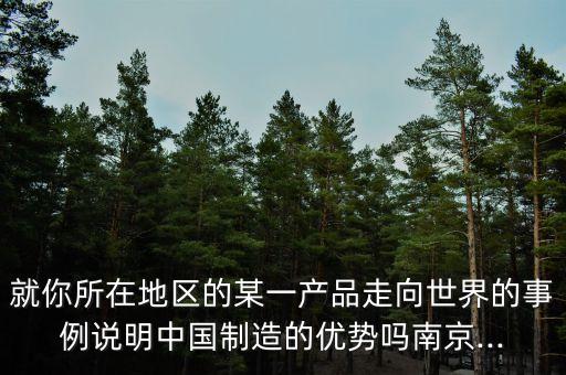 就你所在地區(qū)的某一產(chǎn)品走向世界的事例說明中國(guó)制造的優(yōu)勢(shì)嗎南京...